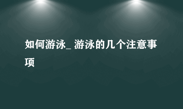 如何游泳_ 游泳的几个注意事项