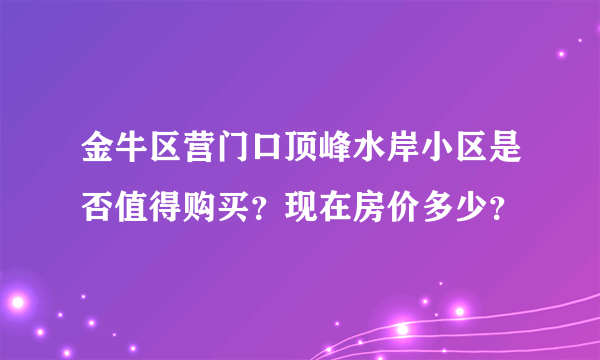 金牛区营门口顶峰水岸小区是否值得购买？现在房价多少？