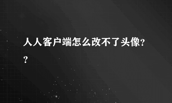 人人客户端怎么改不了头像？？