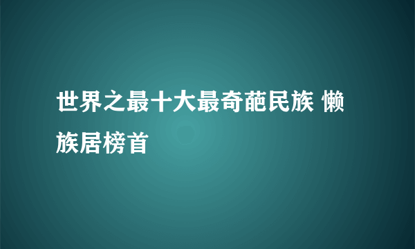 世界之最十大最奇葩民族 懒族居榜首