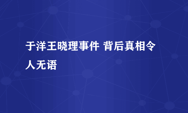 于洋王晓理事件 背后真相令人无语