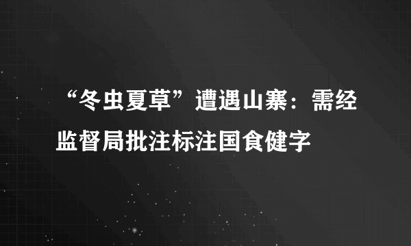 “冬虫夏草”遭遇山寨：需经监督局批注标注国食健字