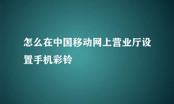 怎么在中国移动网上营业厅设置手机彩铃