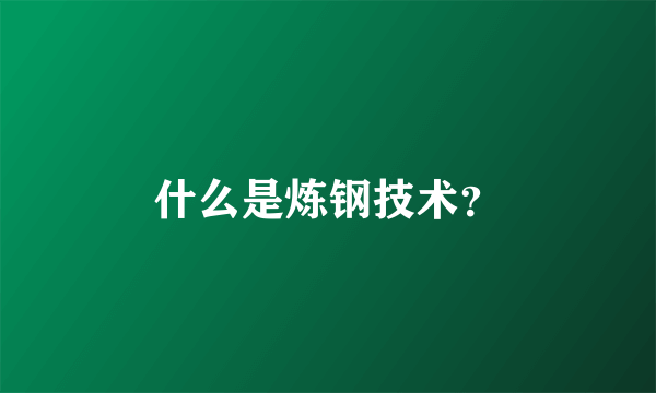 什么是炼钢技术？