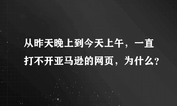 从昨天晚上到今天上午，一直打不开亚马逊的网页，为什么？