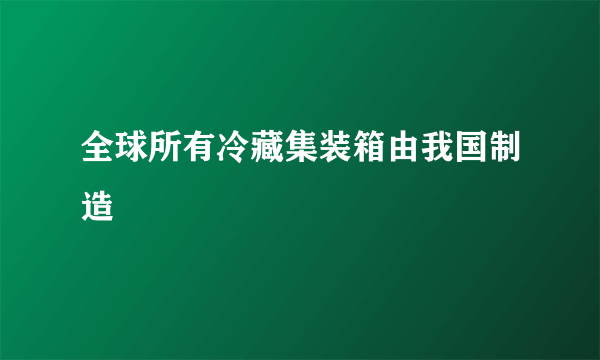 全球所有冷藏集装箱由我国制造