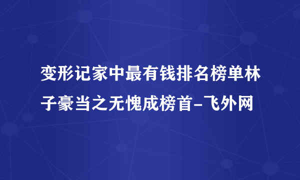 变形记家中最有钱排名榜单林子豪当之无愧成榜首-飞外网