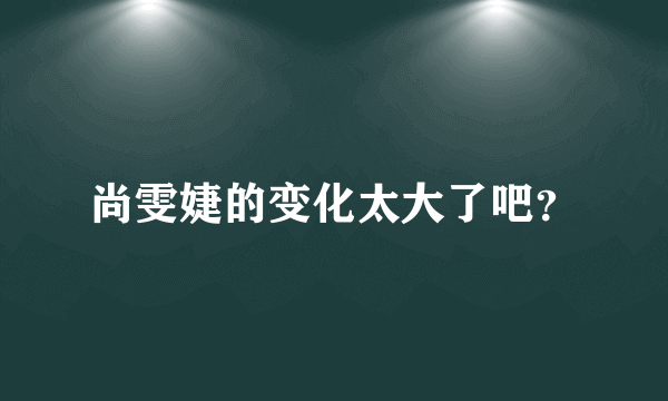 尚雯婕的变化太大了吧？