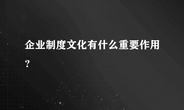 企业制度文化有什么重要作用？