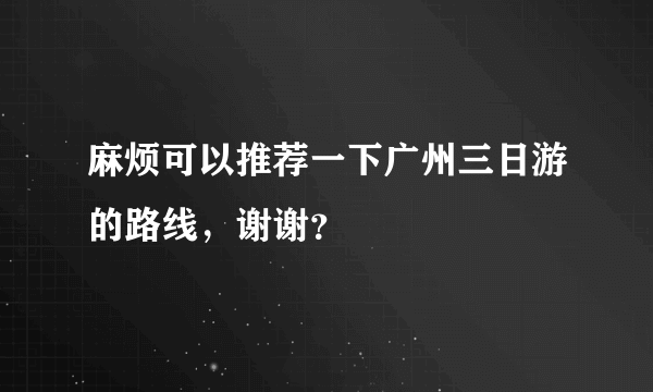 麻烦可以推荐一下广州三日游的路线，谢谢？