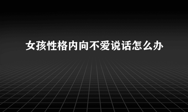 女孩性格内向不爱说话怎么办