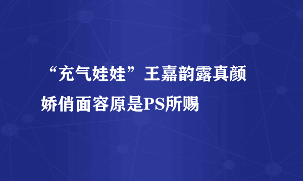 “充气娃娃”王嘉韵露真颜 娇俏面容原是PS所赐