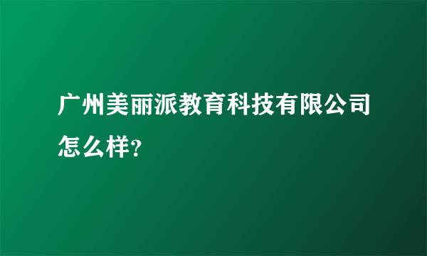 广州美丽派教育科技有限公司怎么样？