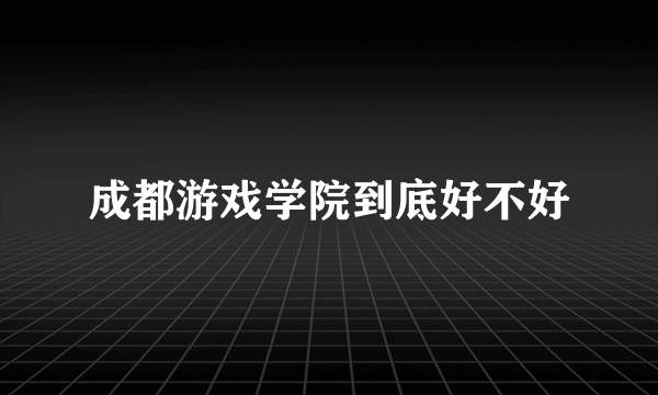 成都游戏学院到底好不好