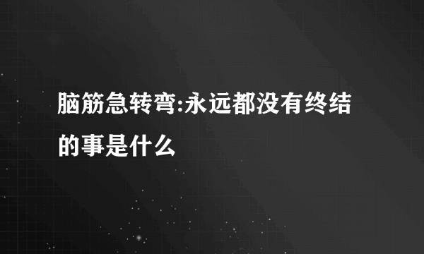 脑筋急转弯:永远都没有终结的事是什么