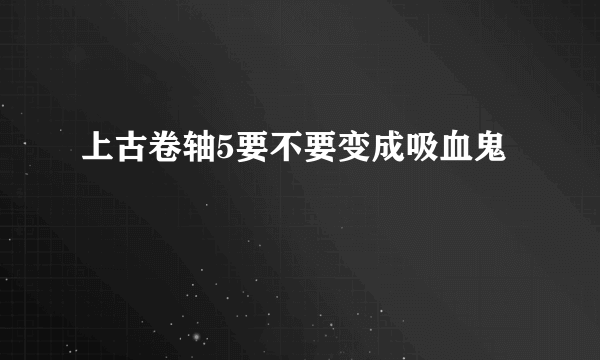 上古卷轴5要不要变成吸血鬼