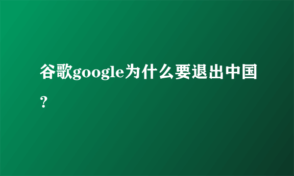 谷歌google为什么要退出中国？