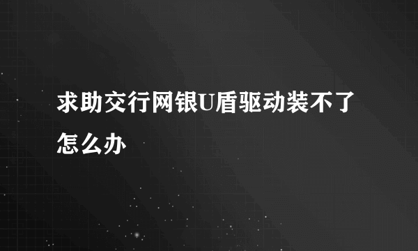 求助交行网银U盾驱动装不了怎么办