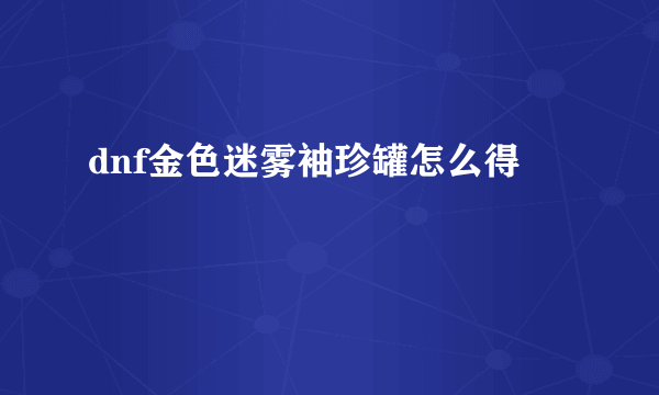 dnf金色迷雾袖珍罐怎么得