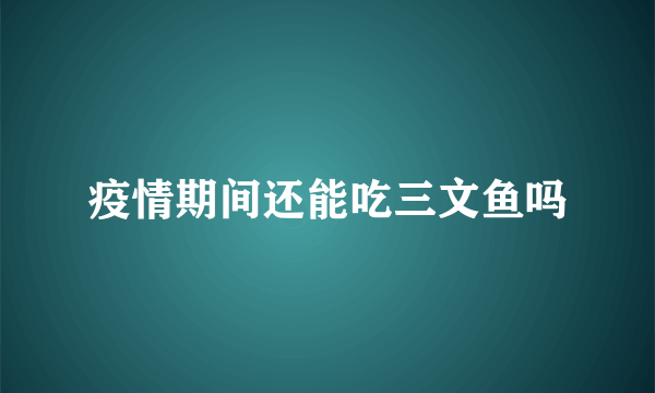 疫情期间还能吃三文鱼吗