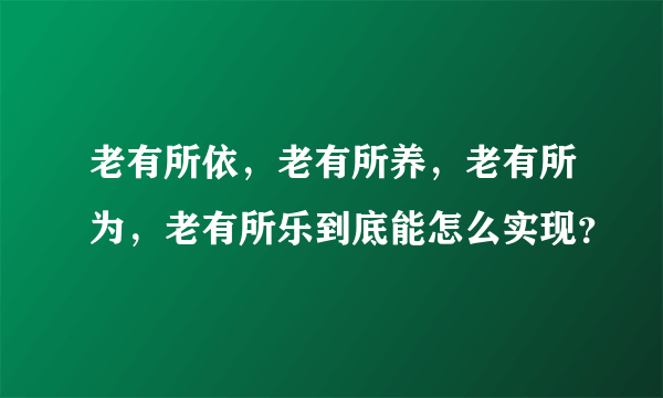 老有所依，老有所养，老有所为，老有所乐到底能怎么实现？