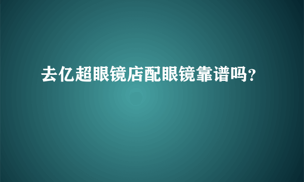 去亿超眼镜店配眼镜靠谱吗？