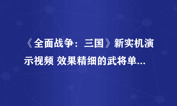 《全面战争：三国》新实机演示视频 效果精细的武将单挑对战局有决定性作用！