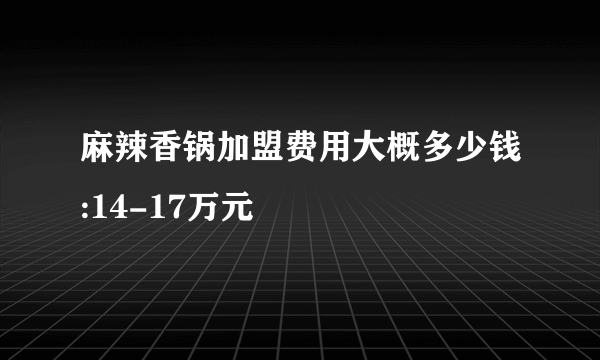 麻辣香锅加盟费用大概多少钱:14-17万元