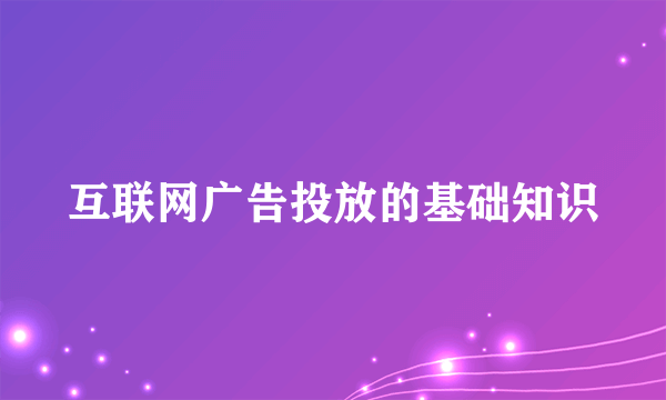 互联网广告投放的基础知识