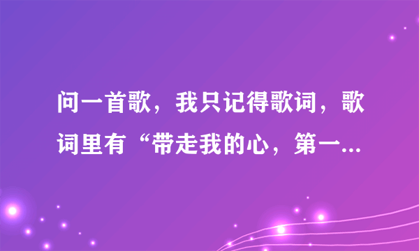 问一首歌，我只记得歌词，歌词里有“带走我的心，第一首老歌，求各位大神回答。