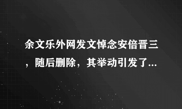 余文乐外网发文悼念安倍晋三，随后删除，其举动引发了哪些争议？