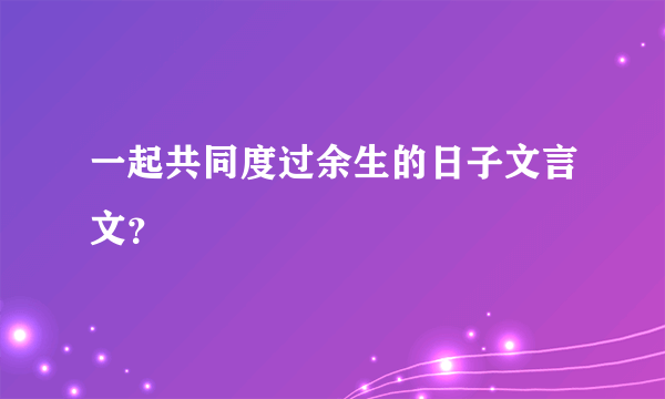 一起共同度过余生的日子文言文？