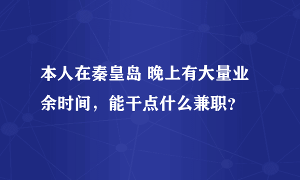 本人在秦皇岛 晚上有大量业余时间，能干点什么兼职？