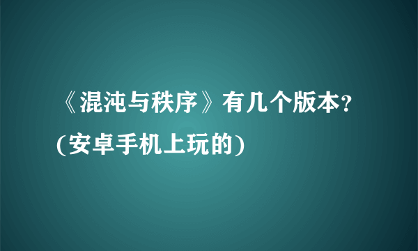 《混沌与秩序》有几个版本？(安卓手机上玩的)