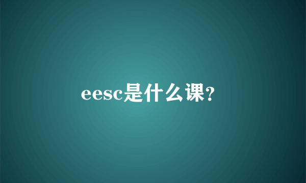 eesc是什么课？