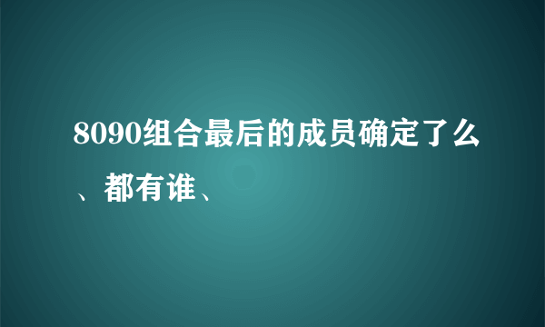 8090组合最后的成员确定了么、都有谁、