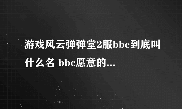 游戏风云弹弹堂2服bbc到底叫什么名 bbc愿意的话回帖 哦 大家帮帮忙