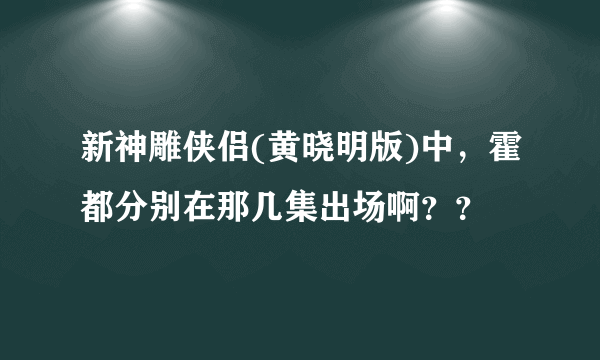 新神雕侠侣(黄晓明版)中，霍都分别在那几集出场啊？？