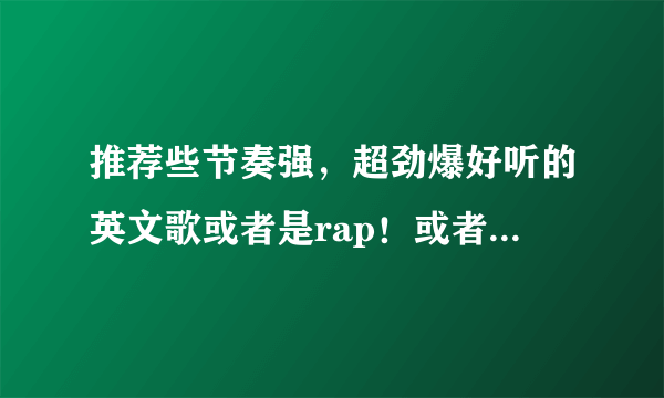 推荐些节奏强，超劲爆好听的英文歌或者是rap！或者是闻名中外的英文歌曲。