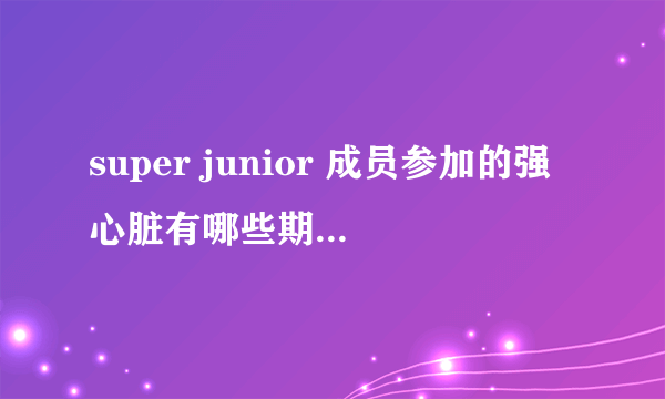 super junior 成员参加的强心脏有哪些期？？要详细些的