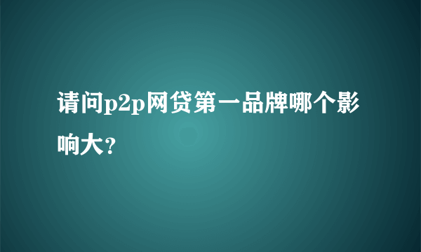 请问p2p网贷第一品牌哪个影响大？