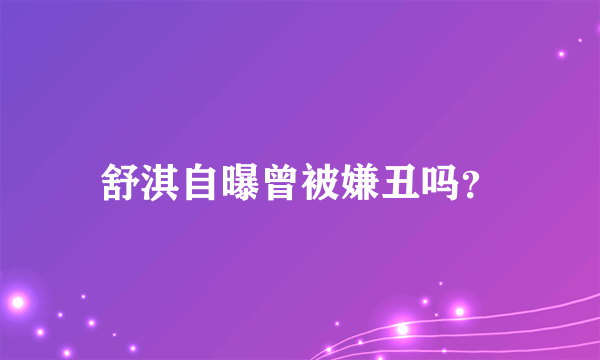 舒淇自曝曾被嫌丑吗？