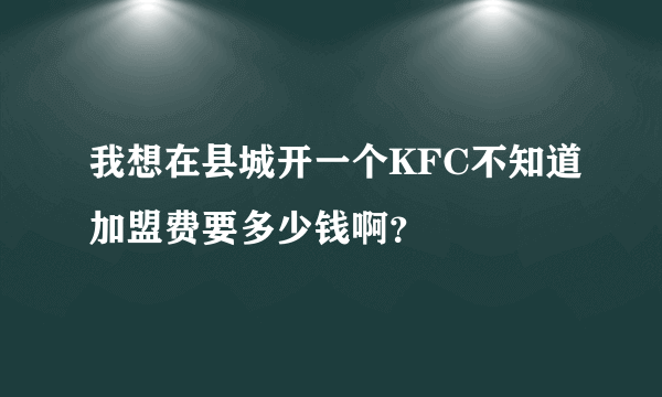 我想在县城开一个KFC不知道加盟费要多少钱啊？