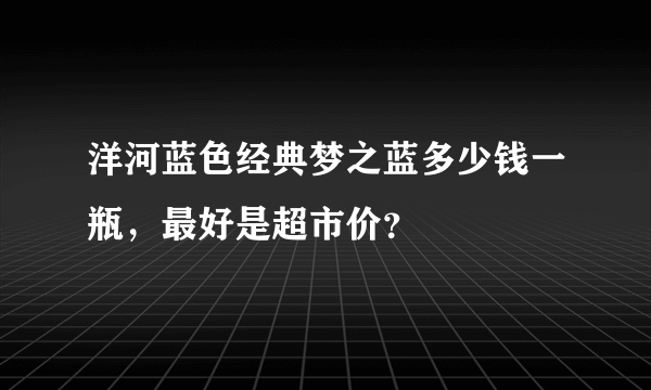 洋河蓝色经典梦之蓝多少钱一瓶，最好是超市价？