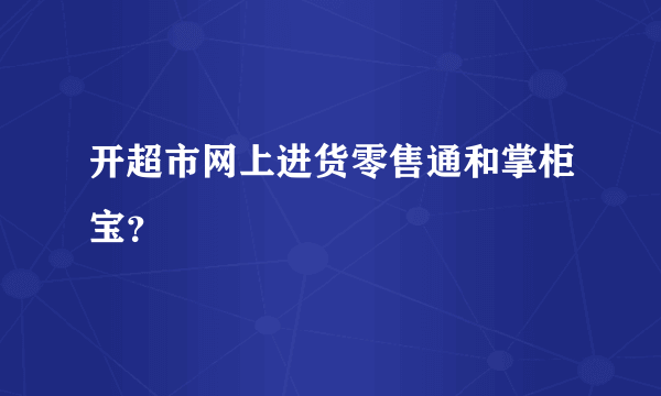 开超市网上进货零售通和掌柜宝？