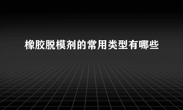 橡胶脱模剂的常用类型有哪些