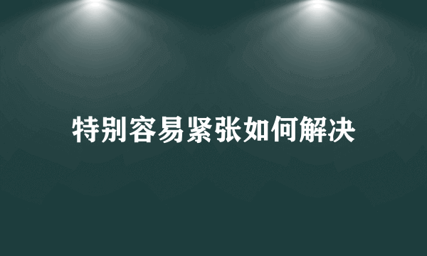 特别容易紧张如何解决