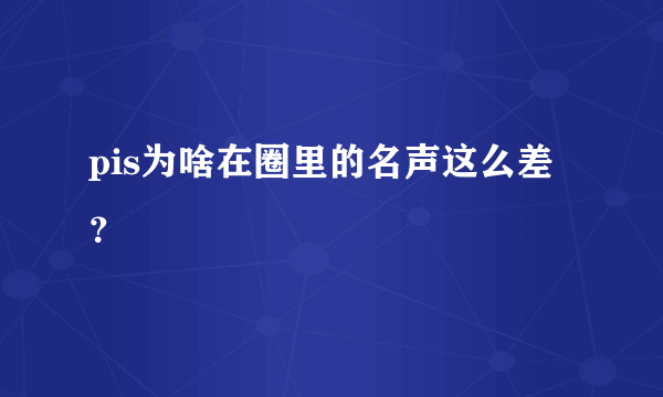 pis为啥在圈里的名声这么差？