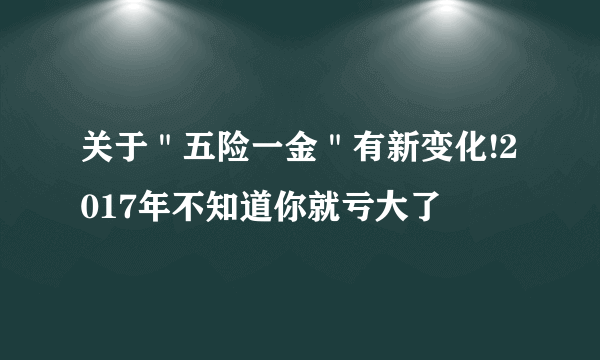 关于＂五险一金＂有新变化!2017年不知道你就亏大了