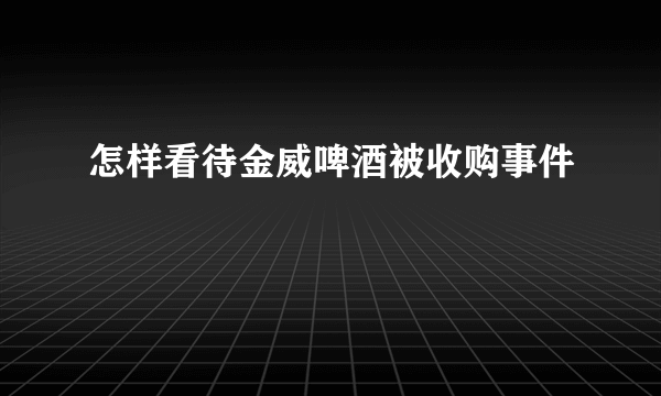 怎样看待金威啤酒被收购事件